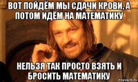вот пойдём мы сдачи крови, а потом идём на математику нельзя так просто взять и бросить математику
