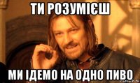 ти розумієш ми ідемо на одно пиво
