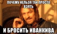 почему нельзя так просто взять и бросить иванкива