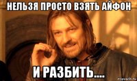 нельзя просто взять айфон и разбить....