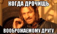 когда дрочищь вооброжаемому другу