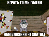 играть то мы умеем нам влияния не хватает