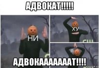 адвокат!!!!! адвокааааааат!!!!