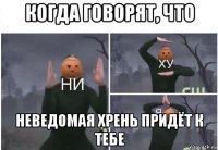 когда говорят, что неведомая хрень придёт к тебе