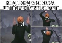 когда рождество сказал шо поставит зачет за бабло 