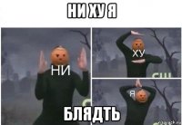 ни ху я блядть