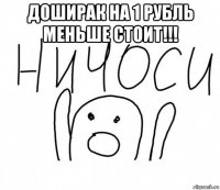 доширак на 1 рубль меньше стоит!!! 