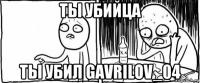 ты убийца ты убил gavrilov_04