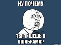 ну почему ты пишешь с ошибками?