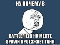 ну почему в battlefield на месте spawn проезжает танк