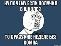 ну почему если получил в школе 3 то сразут же неделё без компа