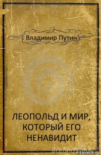 Владимир Путин ЛЕОПОЛЬД И МИР, КОТОРЫЙ ЕГО НЕНАВИДИТ