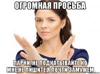 огромная просьба парни, не подкатывайте ко мне,не пишите,я почти замужем