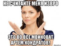 не считайте меня извро это во все мвиноват артем кондратов!