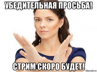 убедительная просьба! стрим скоро будет!