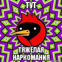 тут тяжёлая наркомания