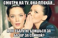 смотри на ту, она плохая... а по ебалу не боишься за базар за спиной?