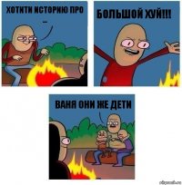 хотити историю про ... большой хуй!!! ваня они же дети