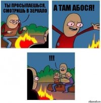 Ты просыпаешься, смотришь в зеркало А там абося! !!!