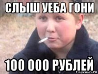 слыш уеба гони 100 000 рублей