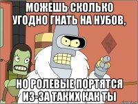 можешь сколько угодно гнать на нубов, но ролевые портятся из-за таких как ты