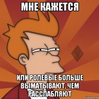 мне кажется или ролевые больше выматывают, чем расслабляют