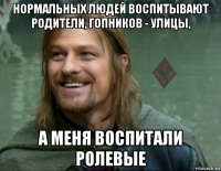 нормальных людей воспитывают родители, гопников - улицы, а меня воспитали ролевые