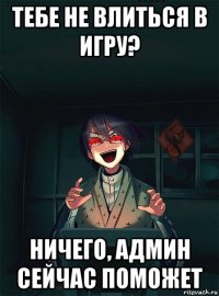 тебе не влиться в игру? ничего, админ сейчас поможет