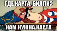 где карта, билли? нам нужна карта