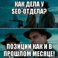 как дела у seo-отдела? позиции как и в прошлом месяце!