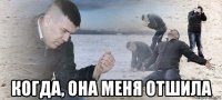  когда, она меня отшила