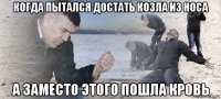 когда пытался достать козла из носа а заместо этого пошла кровь