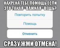 нахрена тебе помощь если это такая "важная" вещь? сразу жми отмена!