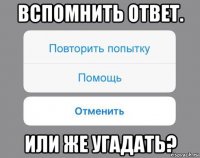 вспомнить ответ. или же угадать?