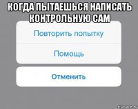 когда пытаешься написать контрольную сам 