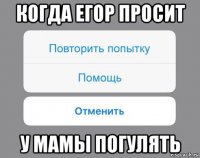 когда егор просит у мамы погулять