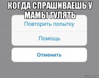 когда спрашиваешь у мамы гулять 