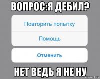 вопрос:я дебил? нет ведь я не ну