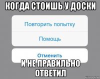 когда стоишь у доски и не правильно ответил