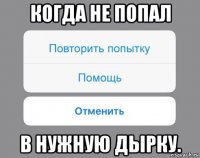 когда не попал в нужную дырку.