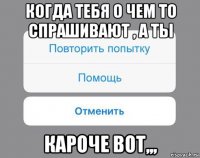 когда тебя о чем то спрашивают , а ты кароче вот,,,