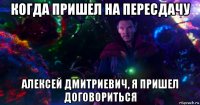 когда пришел на пересдачу алексей дмитриевич, я пришел договориться