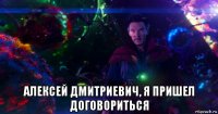  алексей дмитриевич, я пришел договориться