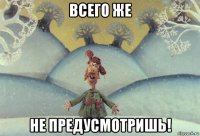 всего же не предусмотришь!