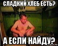сладкий хлеб есть? а если найду?