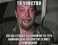 то чувство когда ставил догоном на то, что акинфеев не пропустит в лиге чемпионов