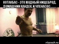 котакбас - это жадный нищеброд, домашнии кандек, и членасос........ 