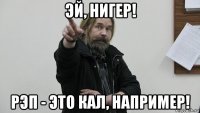 эй, нигер! рэп - это кал, например!