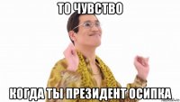 то чувство когда ты президент осипка