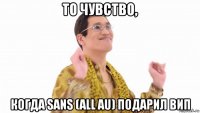 то чувство, когда sans (all au) подарил вип